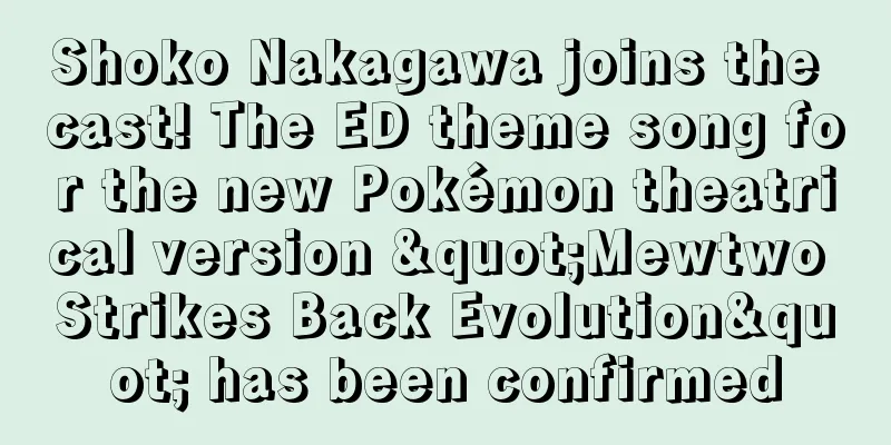 Shoko Nakagawa joins the cast! The ED theme song for the new Pokémon theatrical version "Mewtwo Strikes Back Evolution" has been confirmed