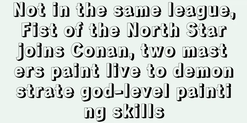 Not in the same league, Fist of the North Star joins Conan, two masters paint live to demonstrate god-level painting skills