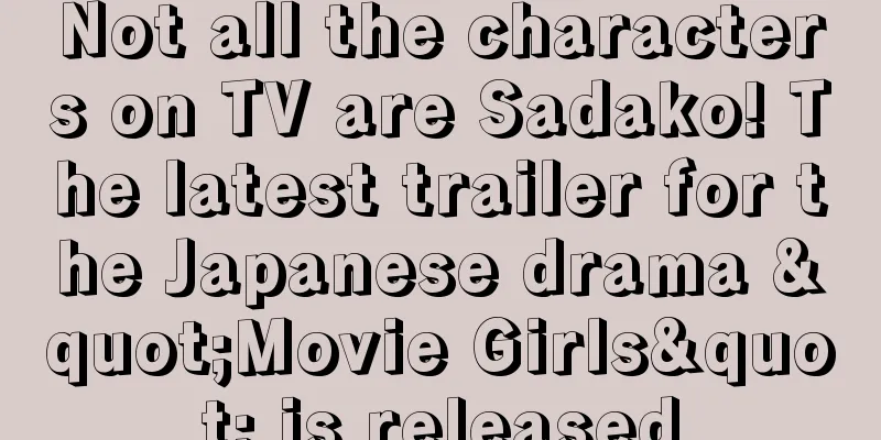 Not all the characters on TV are Sadako! The latest trailer for the Japanese drama "Movie Girls" is released
