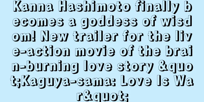 Kanna Hashimoto finally becomes a goddess of wisdom! New trailer for the live-action movie of the brain-burning love story "Kaguya-sama: Love Is War"