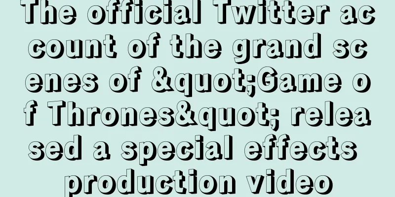 The official Twitter account of the grand scenes of "Game of Thrones" released a special effects production video
