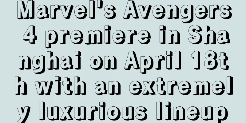Marvel's Avengers 4 premiere in Shanghai on April 18th with an extremely luxurious lineup
