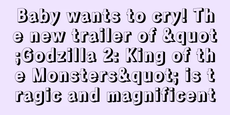 Baby wants to cry! The new trailer of "Godzilla 2: King of the Monsters" is tragic and magnificent