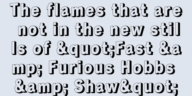 The flames that are not in the new stills of "Fast & Furious Hobbs & Shaw"