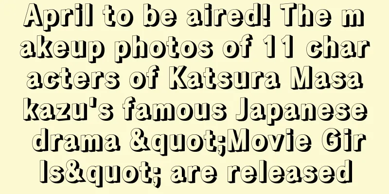 April to be aired! The makeup photos of 11 characters of Katsura Masakazu's famous Japanese drama "Movie Girls" are released