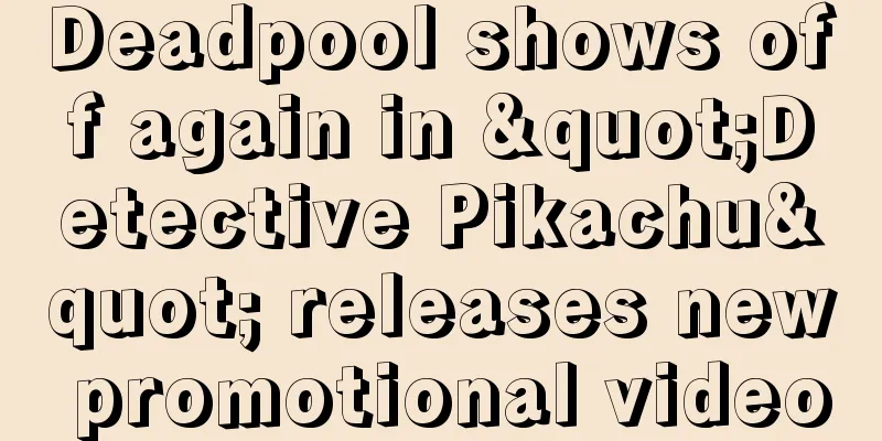 Deadpool shows off again in "Detective Pikachu" releases new promotional video