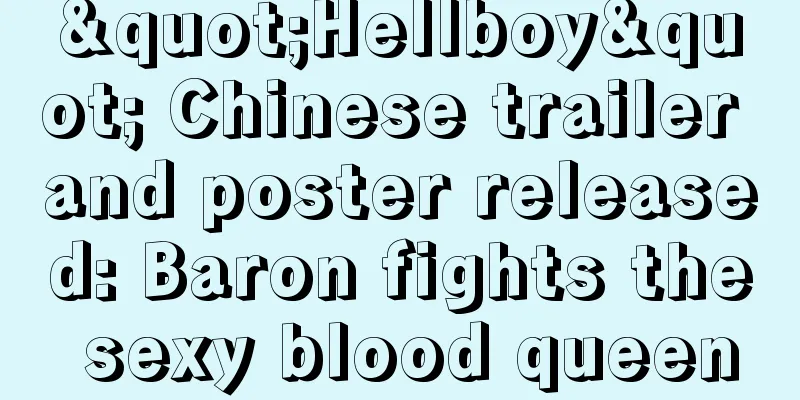 "Hellboy" Chinese trailer and poster released: Baron fights the sexy blood queen