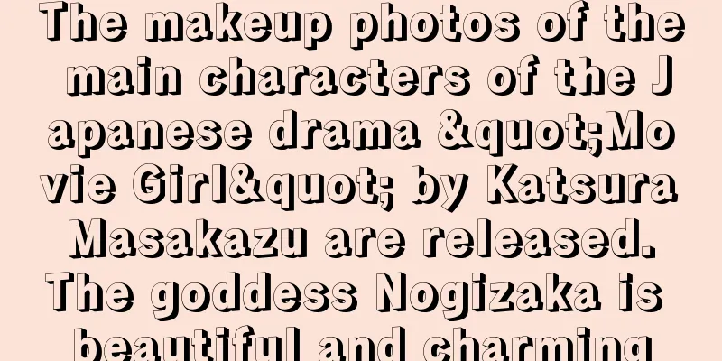 The makeup photos of the main characters of the Japanese drama "Movie Girl" by Katsura Masakazu are released. The goddess Nogizaka is beautiful and charming