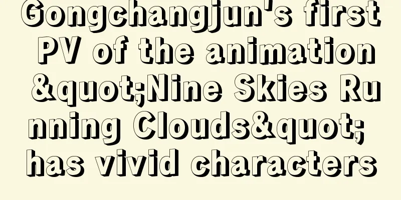 Gongchangjun's first PV of the animation "Nine Skies Running Clouds" has vivid characters