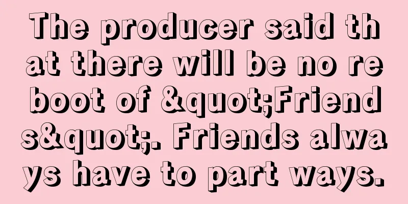 The producer said that there will be no reboot of "Friends". Friends always have to part ways.