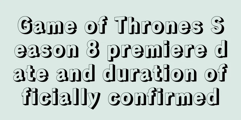 Game of Thrones Season 8 premiere date and duration officially confirmed