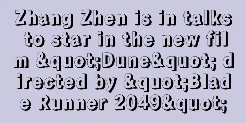 Zhang Zhen is in talks to star in the new film "Dune" directed by "Blade Runner 2049"