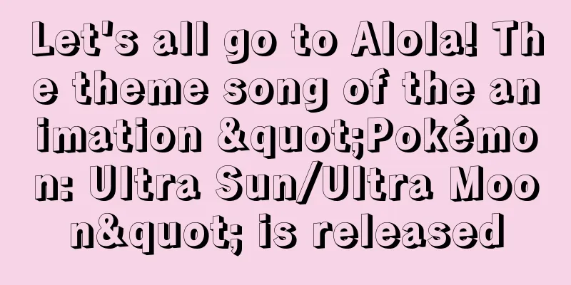 Let's all go to Alola! The theme song of the animation "Pokémon: Ultra Sun/Ultra Moon" is released