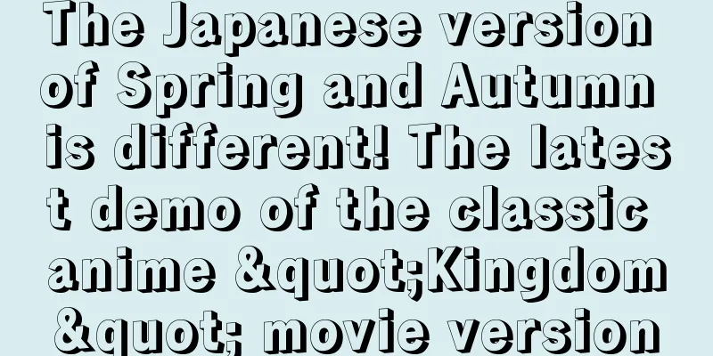 The Japanese version of Spring and Autumn is different! The latest demo of the classic anime "Kingdom" movie version