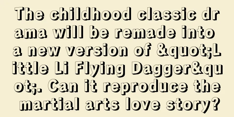 The childhood classic drama will be remade into a new version of "Little Li Flying Dagger". Can it reproduce the martial arts love story?