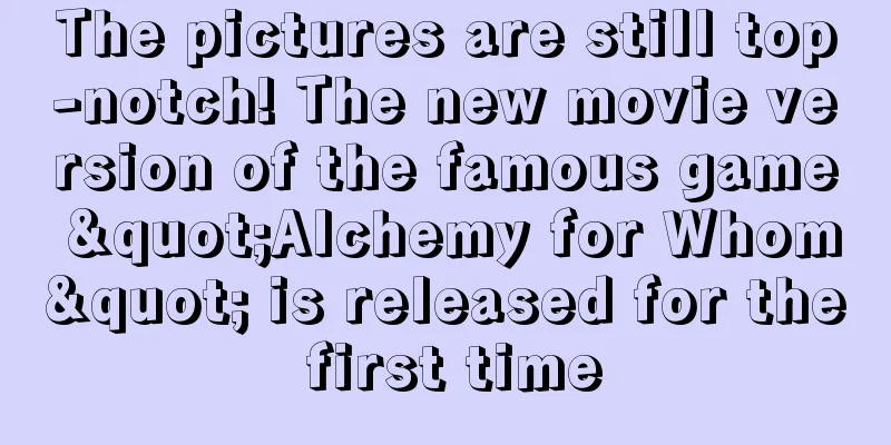 The pictures are still top-notch! The new movie version of the famous game "Alchemy for Whom" is released for the first time