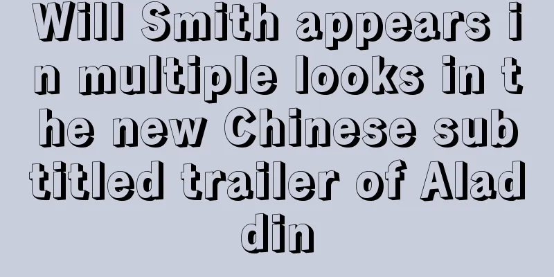 Will Smith appears in multiple looks in the new Chinese subtitled trailer of Aladdin