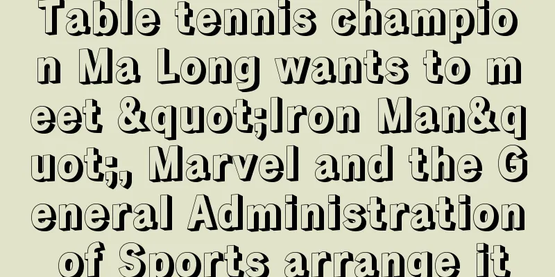 Table tennis champion Ma Long wants to meet "Iron Man", Marvel and the General Administration of Sports arrange it