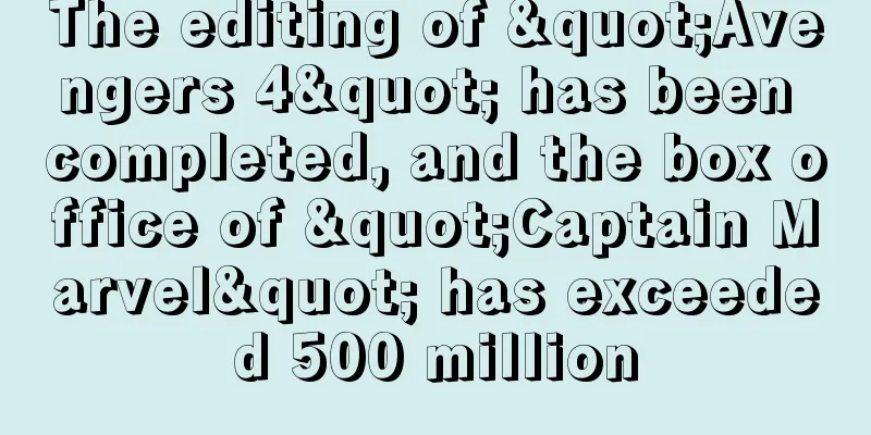 The editing of "Avengers 4" has been completed, and the box office of "Captain Marvel" has exceeded 500 million