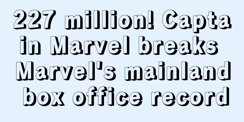 227 million! Captain Marvel breaks Marvel's mainland box office record