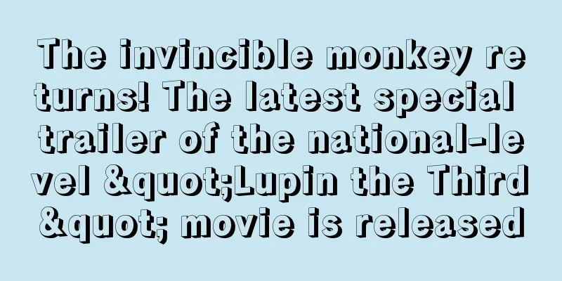 The invincible monkey returns! The latest special trailer of the national-level "Lupin the Third" movie is released