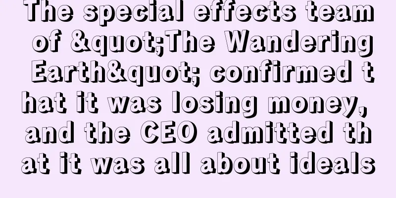 The special effects team of "The Wandering Earth" confirmed that it was losing money, and the CEO admitted that it was all about ideals