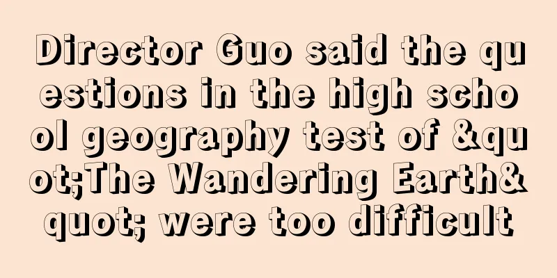 Director Guo said the questions in the high school geography test of "The Wandering Earth" were too difficult