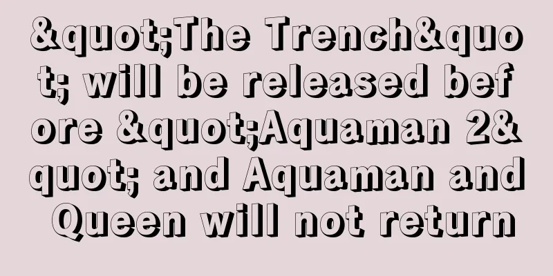 "The Trench" will be released before "Aquaman 2" and Aquaman and Queen will not return