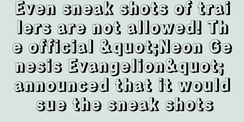 Even sneak shots of trailers are not allowed! The official "Neon Genesis Evangelion" announced that it would sue the sneak shots
