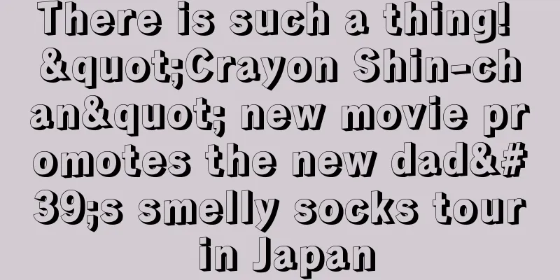 There is such a thing! "Crayon Shin-chan" new movie promotes the new dad's smelly socks tour in Japan
