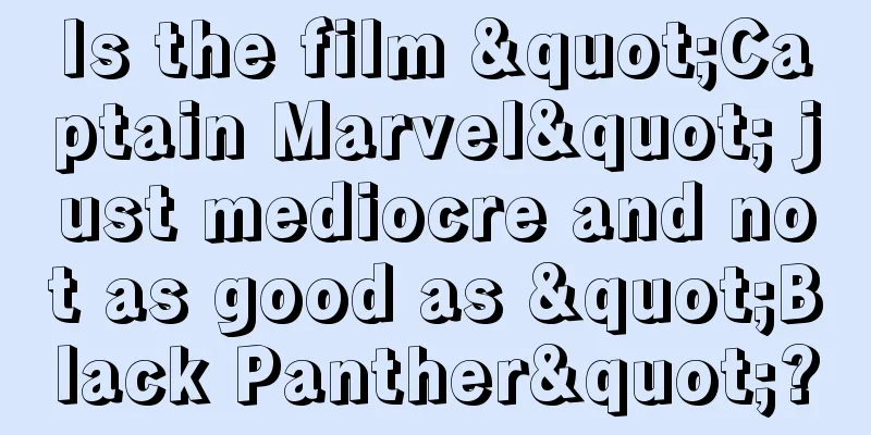 Is the film "Captain Marvel" just mediocre and not as good as "Black Panther"?