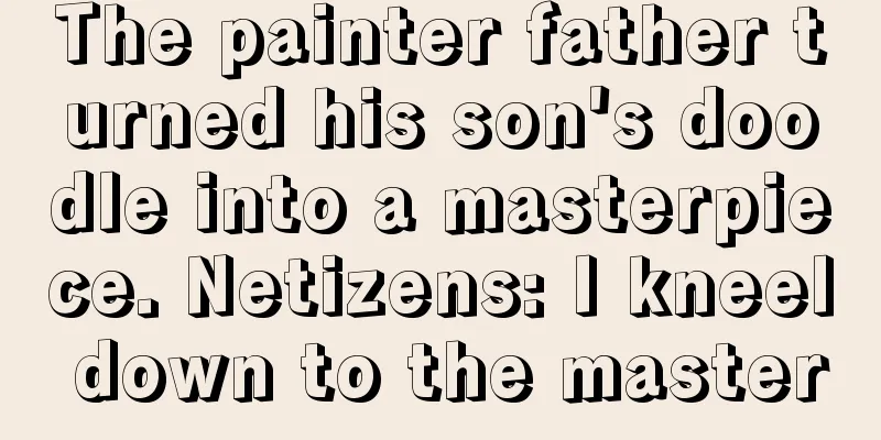The painter father turned his son's doodle into a masterpiece. Netizens: I kneel down to the master