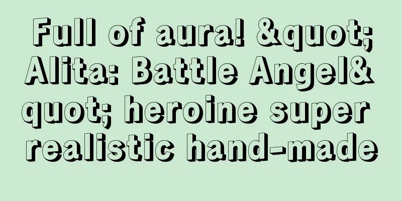 Full of aura! "Alita: Battle Angel" heroine super realistic hand-made