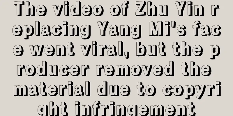 The video of Zhu Yin replacing Yang Mi's face went viral, but the producer removed the material due to copyright infringement