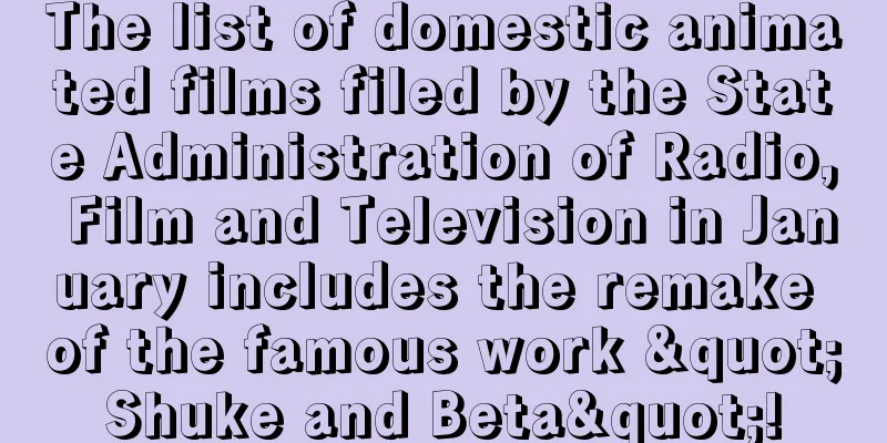 The list of domestic animated films filed by the State Administration of Radio, Film and Television in January includes the remake of the famous work "Shuke and Beta"!