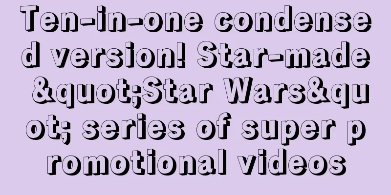 Ten-in-one condensed version! Star-made "Star Wars" series of super promotional videos