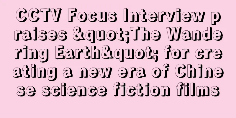 CCTV Focus Interview praises "The Wandering Earth" for creating a new era of Chinese science fiction films