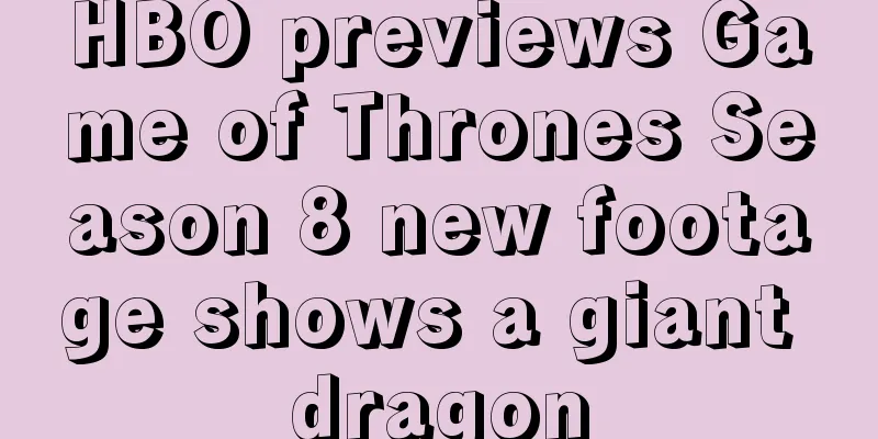 HBO previews Game of Thrones Season 8 new footage shows a giant dragon