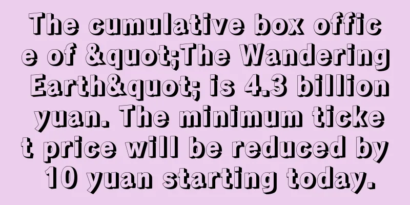 The cumulative box office of "The Wandering Earth" is 4.3 billion yuan. The minimum ticket price will be reduced by 10 yuan starting today.