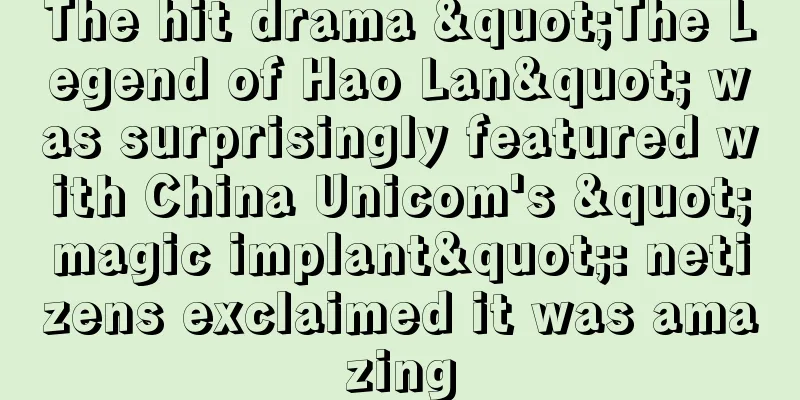 The hit drama "The Legend of Hao Lan" was surprisingly featured with China Unicom's "magic implant": netizens exclaimed it was amazing