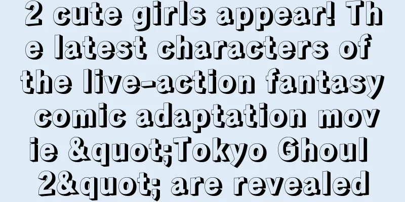 2 cute girls appear! The latest characters of the live-action fantasy comic adaptation movie "Tokyo Ghoul 2" are revealed