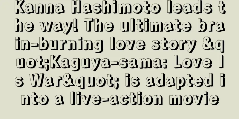 Kanna Hashimoto leads the way! The ultimate brain-burning love story "Kaguya-sama: Love Is War" is adapted into a live-action movie