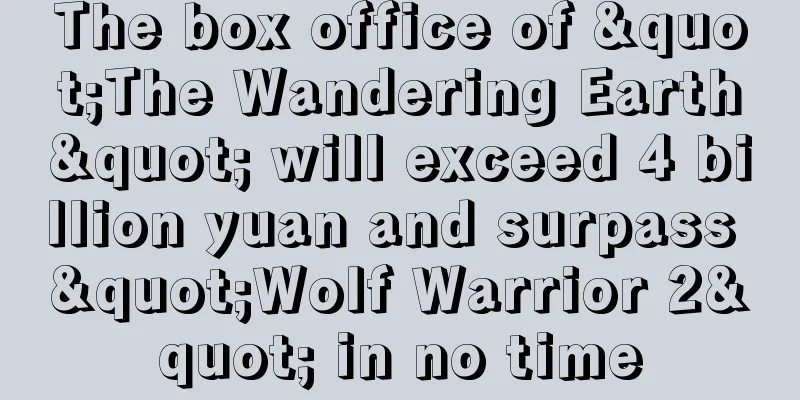 The box office of "The Wandering Earth" will exceed 4 billion yuan and surpass "Wolf Warrior 2" in no time