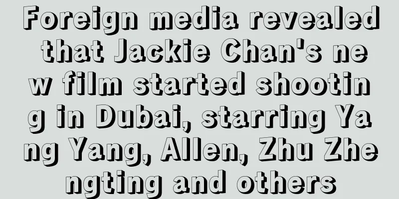 Foreign media revealed that Jackie Chan's new film started shooting in Dubai, starring Yang Yang, Allen, Zhu Zhengting and others