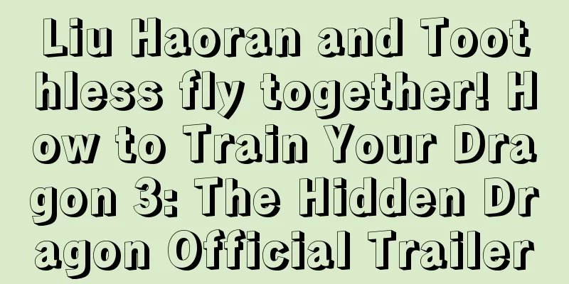 Liu Haoran and Toothless fly together! How to Train Your Dragon 3: The Hidden Dragon Official Trailer