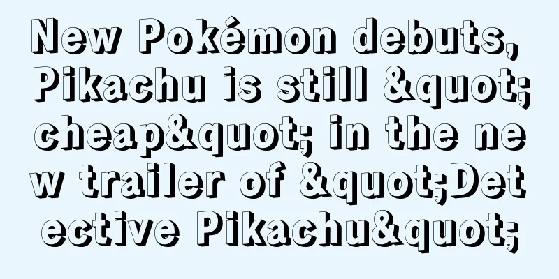 New Pokémon debuts, Pikachu is still "cheap" in the new trailer of "Detective Pikachu"