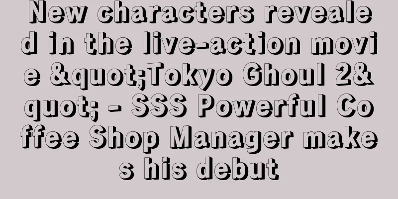 New characters revealed in the live-action movie "Tokyo Ghoul 2" - SSS Powerful Coffee Shop Manager makes his debut