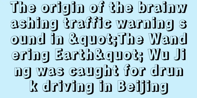 The origin of the brainwashing traffic warning sound in "The Wandering Earth" Wu Jing was caught for drunk driving in Beijing