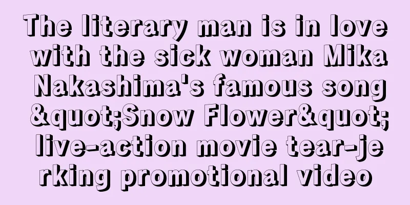 The literary man is in love with the sick woman Mika Nakashima's famous song "Snow Flower" live-action movie tear-jerking promotional video