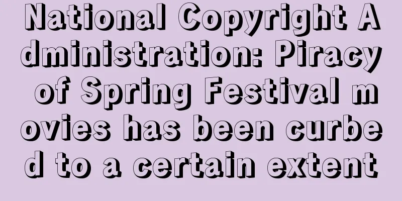 National Copyright Administration: Piracy of Spring Festival movies has been curbed to a certain extent